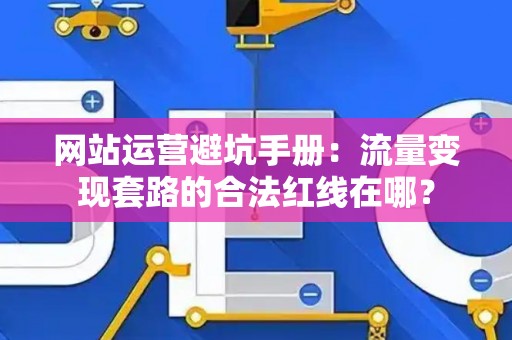 网站运营避坑手册：流量变现套路的合法红线在哪？