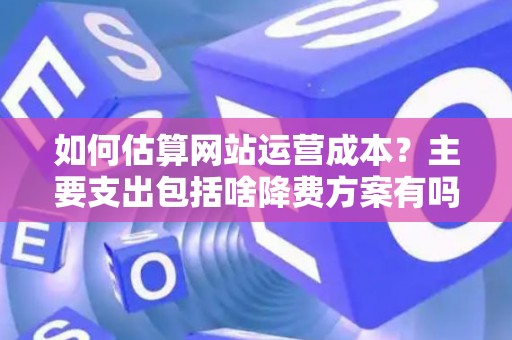 如何估算网站运营成本？主要支出包括啥降费方案有吗？