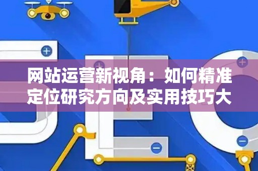 网站运营新视角：如何精准定位研究方向及实用技巧大放送