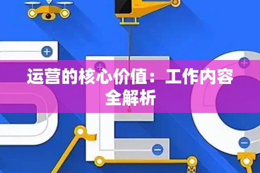 运营的核心价值：工作内容全解析