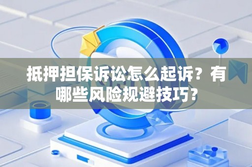 抵押担保诉讼怎么起诉？有哪些风险规避技巧？