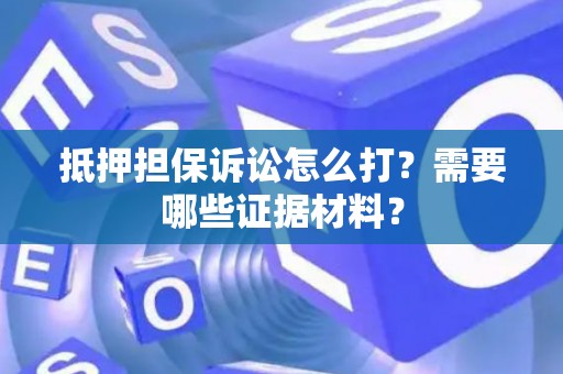 抵押担保诉讼怎么打?需要哪些证据材料? 抵押担保诉讼怎么打?需要哪些证据材料?