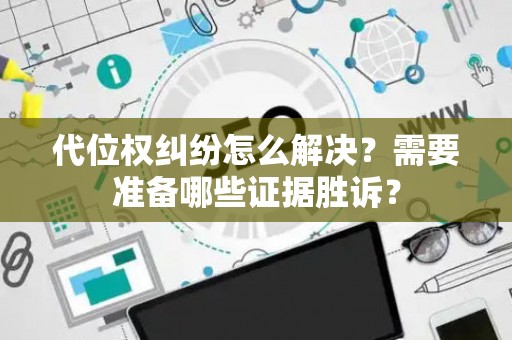 代位权纠纷怎么解决？需要准备哪些证据胜诉？